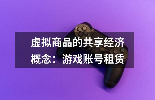 虚拟商品的共享经济概念:游戏账号租赁-第1张-游戏信息-龙启网
