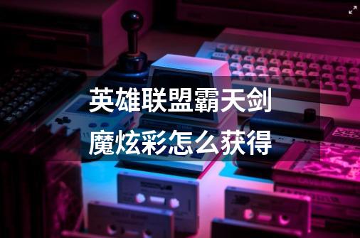 英雄联盟霸天剑魔炫彩怎么获得-第1张-游戏信息-龙启网