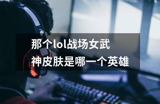 那个lol战场女武神皮肤是哪一个英雄-第1张-游戏信息-龙启网
