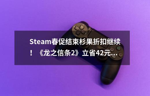 Steam春促结束杉果折扣继续!《龙之信条2》立省42元!-第1张-游戏信息-龙启网