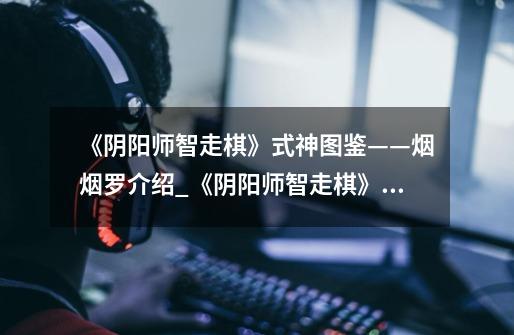 《阴阳师智走棋》式神图鉴——烟烟罗介绍_《阴阳师智走棋》式神图鉴——烟烟罗是什么-第1张-游戏信息-龙启网