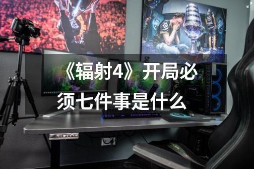 《辐射4》开局必须七件事是什么-第1张-游戏信息-龙启网
