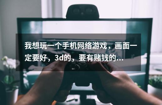 我想玩一个手机网络游戏,画面一定要好,3d的,要有赌钱的功能,能打怪,组队打怪,pk场要有,还要副-第1张-游戏信息-龙启网