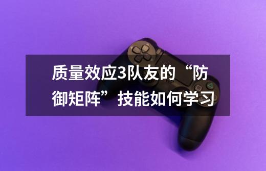 质量效应3队友的“防御矩阵”技能如何学习-第1张-游戏信息-龙启网
