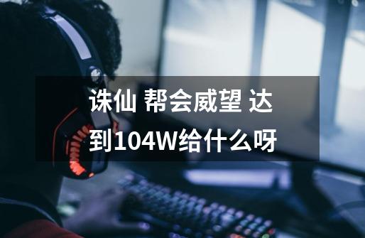 诛仙 帮会威望 达到104W给什么呀-第1张-游戏信息-龙启网