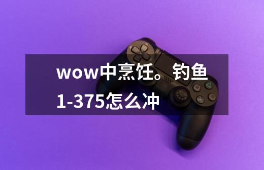 wow中烹饪。钓鱼1-375怎么冲-第1张-游戏信息-龙启网