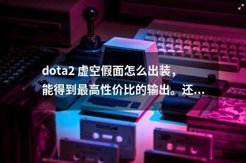 dota2 虚空假面怎么出装,能得到最高性价比的输出。还有逆风怎么出装,怎么打-第1张-游戏信息-龙启网