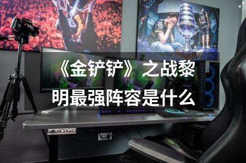 《金铲铲》之战黎明最强阵容是什么-第1张-游戏信息-龙启网