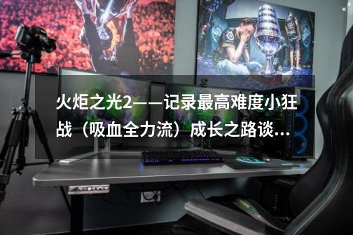 火炬之光2——记录最高难度小狂战(吸血全力流)成长之路谈谈个人对全力狂战的理解,火炬之光2狂战士技能展示-第1张-游戏信息-龙启网