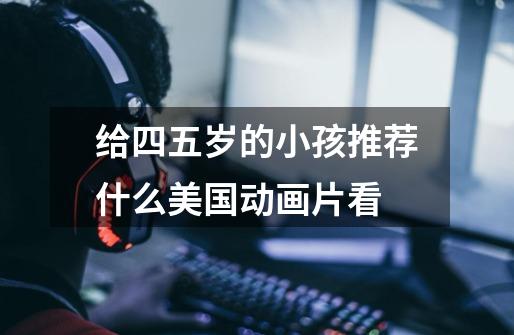 给四五岁的小孩推荐什么美国动画片看-第1张-游戏信息-龙启网