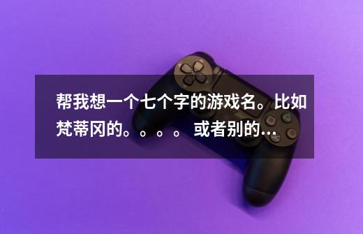 帮我想一个七个字的游戏名。比如梵蒂冈的。。。。 或者别的外国地名之类的。七个字。麻-第1张-游戏信息-龙启网
