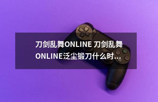 刀剑乱舞ONLINE 刀剑乱舞ONLINE泛尘锻刀什么时候开始-第1张-游戏信息-龙启网
