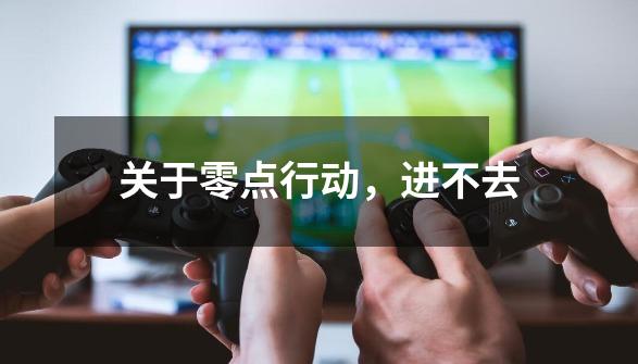 关于零点行动，进不去-第1张-游戏信息-龙启网