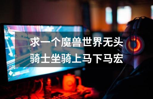 求一个魔兽世界无头骑士坐骑上马下马宏-第1张-游戏信息-龙启网