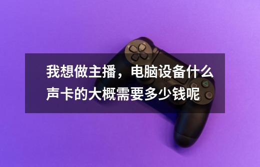我想做主播，电脑设备什么声卡的大概需要多少钱呢-第1张-游戏信息-龙启网