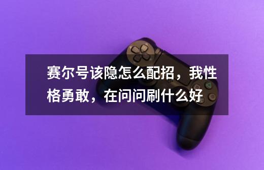 赛尔号该隐怎么配招,我性格勇敢,在问问刷什么好-第1张-游戏信息-龙启网