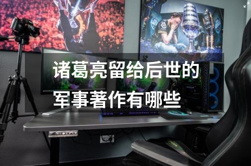 诸葛亮留给后世的军事著作有哪些-第1张-游戏信息-龙启网