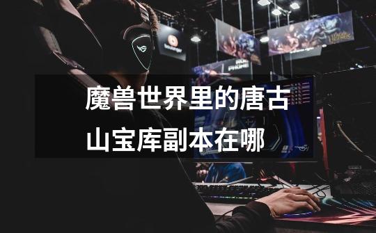 魔兽世界里的唐古山宝库副本在哪-第1张-游戏信息-龙启网