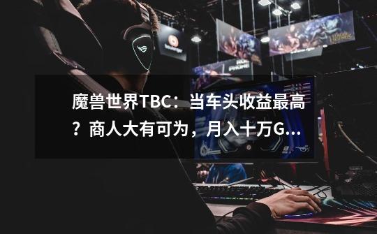 魔兽世界TBC:当车头收益最高?商人大有可为,月入十万G才入门-第1张-游戏信息-龙启网