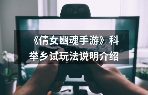 《倩女幽魂手游》科举乡试玩法说明介绍-第1张-游戏信息-龙启网