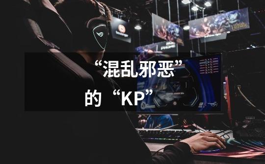 “混乱邪恶”的“KP”-第1张-游戏信息-龙启网