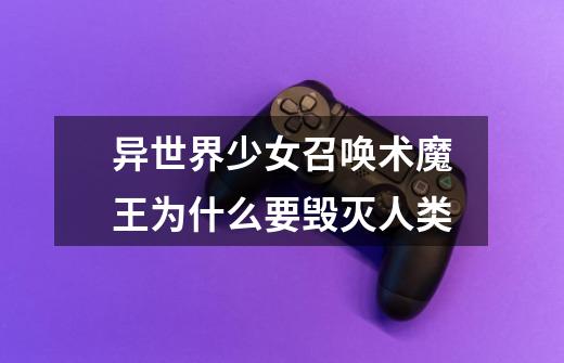 异世界少女召唤术魔王为什么要毁灭人类-第1张-游戏信息-龙启网