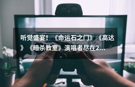 听觉盛宴!《命运石之门》《高达》《暗杀教室》演唱者尽在2017ChinaJoyLive歌谣祭!-第1张-游戏信息-龙启网