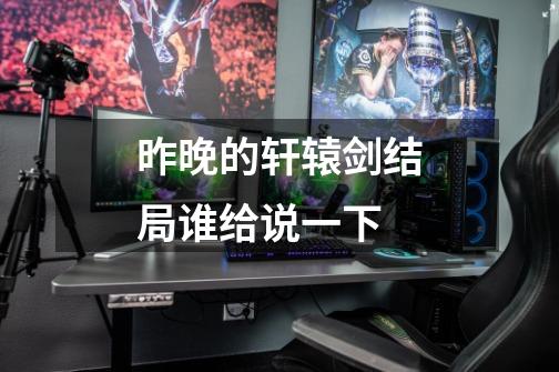 昨晚的轩辕剑结局谁给说一下-第1张-游戏信息-龙启网