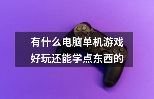有什么电脑单机游戏好玩还能学点东西的-第1张-游戏信息-龙启网
