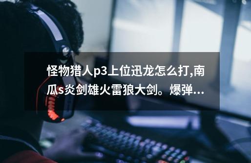 怪物猎人p3上位迅龙怎么打,南瓜s+炎剑雄火+雷狼大剑。爆弹不会用_百 ...-第1张-游戏信息-龙启网