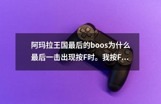 阿玛拉王国最后的boos为什么最后一击出现按F时。我按F键没反应的。没有最后一击那个慢动作滴。bug么-第1张-游戏信息-龙启网