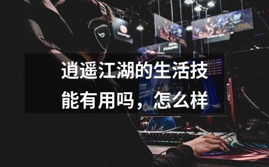 逍遥江湖的生活技能有用吗,怎么样-第1张-游戏信息-龙启网