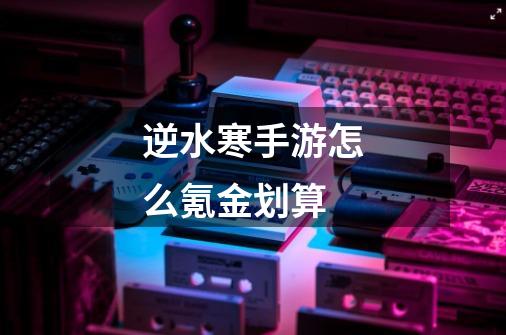 逆水寒手游怎么氪金划算-第1张-游戏信息-龙启网