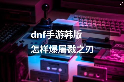 dnf手游韩版怎样爆屠戮之刃-第1张-游戏信息-龙启网