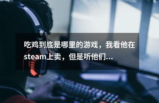 吃鸡到底是哪里的游戏，我看他在steam上卖，但是听他们说服务器又在韩国，所以到底是哪国的-第1张-游戏信息-龙启网