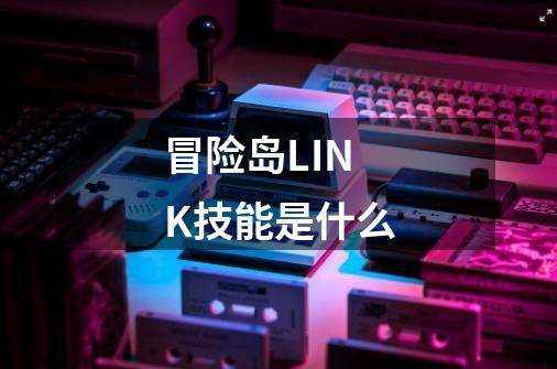 冒险岛LINK技能是什么-第1张-游戏信息-龙启网