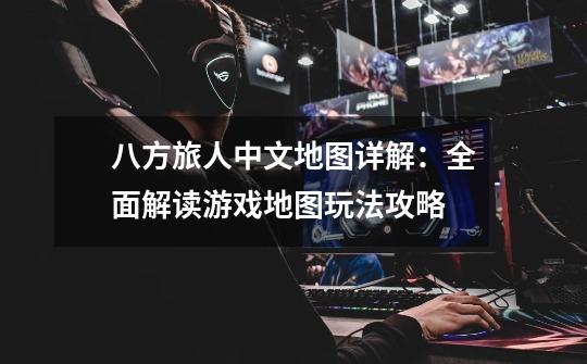 八方旅人中文地图详解:全面解读游戏地图玩法攻略-第1张-游戏信息-龙启网