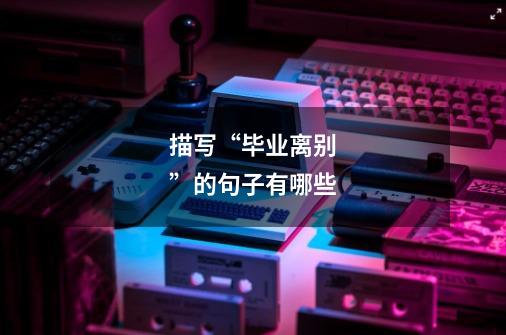描写“毕业离别”的句子有哪些-第1张-游戏信息-龙启网