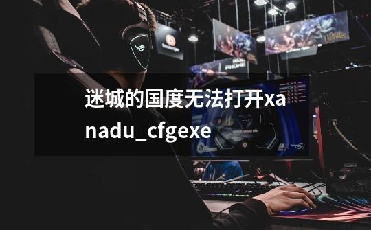 迷城的国度无法打开xanadu_cfg.exe-第1张-游戏信息-龙启网