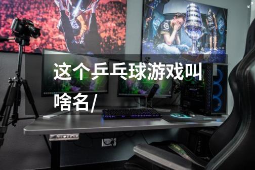 这个乒乓球游戏叫啥名/-第1张-游戏信息-龙启网