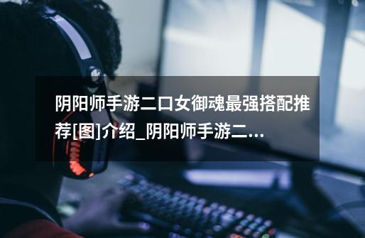 阴阳师手游二口女御魂最强搭配推荐[图]介绍_阴阳师手游二口女御魂最强搭配推荐[图]是什么-第1张-游戏信息-龙启网
