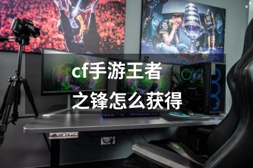 cf手游王者之锋怎么获得-第1张-游戏信息-龙启网