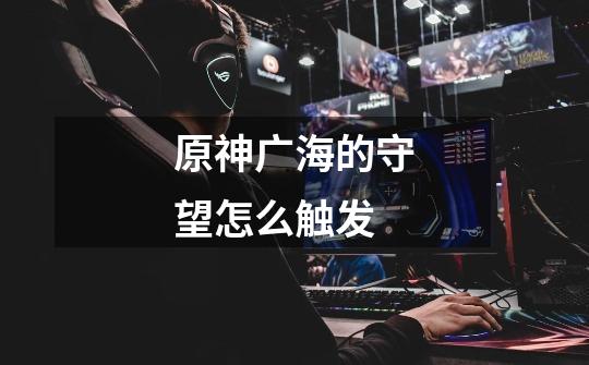 原神广海的守望怎么触发-第1张-游戏信息-龙启网