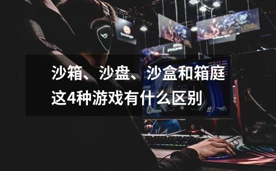 沙箱、沙盘、沙盒和箱庭这4种游戏有什么区别-第1张-游戏信息-龙启网