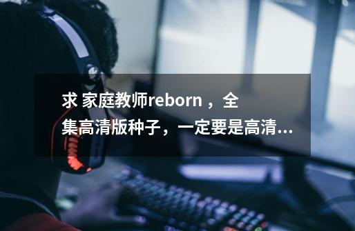 求 家庭教师reborn ，全集高清版种子，一定要是高清的啊,发邮箱！！！-第1张-游戏信息-龙启网