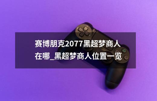 赛博朋克2077黑超梦商人在哪_黑超梦商人位置一览-第1张-游戏信息-龙启网