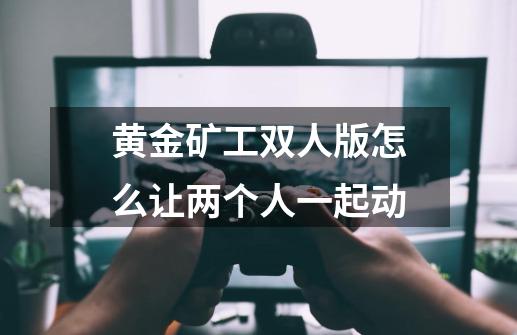 黄金矿工双人版怎么让两个人一起动-第1张-游戏信息-龙启网