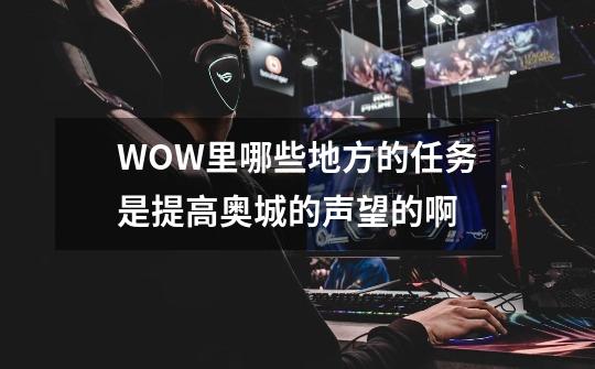 WOW里哪些地方的任务是提高奥城的声望的啊-第1张-游戏信息-龙启网