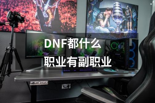 DNF都什么职业有副职业-第1张-游戏信息-龙启网