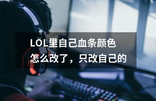LOL里自己血条颜色怎么改了，只改自己的-第1张-游戏信息-龙启网
